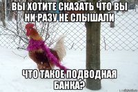 вы хотите сказать что вы ни разу не слышали что такое подводная банка?