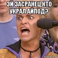 эй засранец,кто украл айпод? 