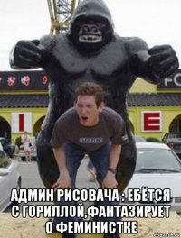  админ рисовача : ебётся с гориллой,фантазирует о феминистке