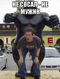 не сосал - не мужик 