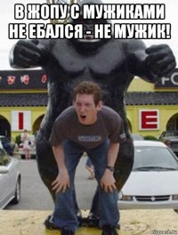 в жопу с мужиками не ебался - не мужик! 