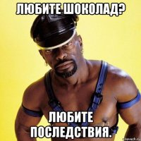 любите шоколад? любите последствия.