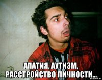  апатия, аутизм, расстройство личности...