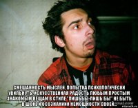  смешанность мыслей, попытка психологически увильнуть, искусственная радость любым простым знакомым вещам в стиле "лишьбы-лишь бы" не быть в шоке и осознаниии немощности своей...