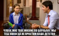  чувак, мне твоё мнение по барабану. мы тебе никогда не простим наше детство