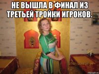 не вышла в финал из третьей тройки игроков. 