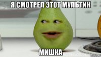 я смотрел этот мультик мишка