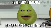ну и репу я наела! сказала графиня груша
