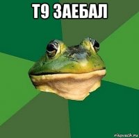 т9 заебал 
