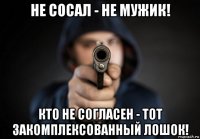 не сосал - не мужик! кто не согласен - тот закомплексованный лошок!