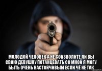  молодой человек а не соизволите ли вы свою девушку потанцевать со мной я могу быть очень настойчивым если чё не так
