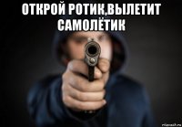 открой ротик,вылетит самолётик 