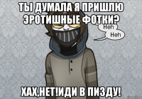 ты думала я пришлю эротишные фотки? хах,нет!иди в пизду!