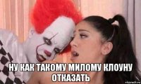  ну как такому милому клоуну отказать