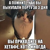а помните, как вы выкупали порту за 3 дня вы приходите на хетафе, хоть иногда