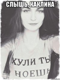 слышь, каклина 