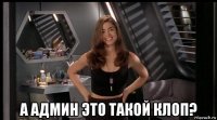  а админ это такой клоп?
