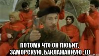  потому что он любит, заморскую, баклажанную ;)))