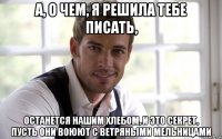 а, о чем, я решила тебе писать, останется нашим хлебом, и это секрет, пусть они воюют с ветряными мельницами