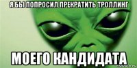 я бы попросил прекратить троллинг моего кандидата