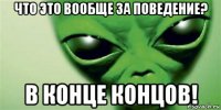 что это вообще за поведение? в конце концов!