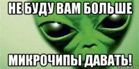 не буду вам больше микрочипы давать!