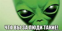  что вы за люди такие!