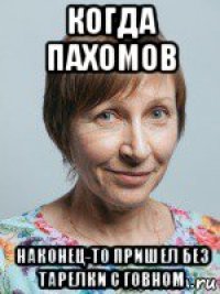когда пахомов наконец-то пришел без тарелки с говном