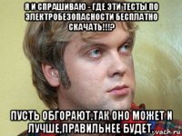 я и спрашиваю - где эти тесты по электробезопасности бесплатно скачать!!!? пусть обгорают.так оно может и лучше,правильнее будет.