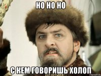 но но но с кем говоришь холоп