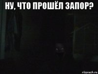 ну, что прошёл запор? 