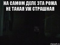 на самом деле эта рожа не такая уж страшная 