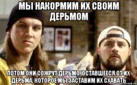 мы накормим их своим дерьмом потом они сожрут дерьмо, оставшееся от их дерьма, которое мы заставим их схавать