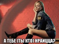  а тебе (ты кто) нраицца?