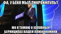 фа, у беня мыл пикроинпульт мо я томню о халявных беринципах вашей плюкономики