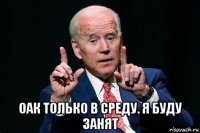  оак только в среду. я буду занят