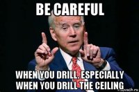 be careful when you drill. especially when you drill the ceiling