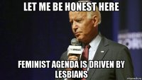 let me be honest here feminist agenda is driven by lesbians