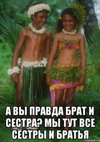  а вы правда брат и сестра? мы тут все сёстры и братья