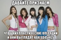 давайте признаем что у них пластические операции и они выглядят как sd45hg5