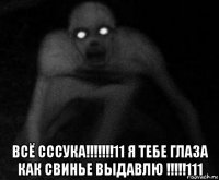  всё сссука!!!!!!!11 я тебе глаза как свинье выдавлю !!!!!111