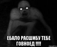  ебало расшибу тебе говноед !!!!