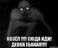  козёл !!!! сюда иди! девка ебаная!!!!