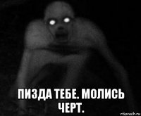  пизда тебе. молись черт.