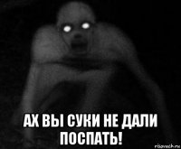 ах вы суки не дали поспать!