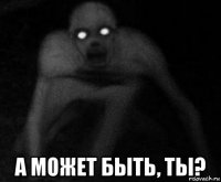  а может быть, ты?