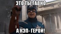 это ты гавно а кэп- герой!