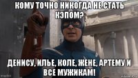 кому точно никогда не стать кэпом? денису, илье, коле, жене, артему и все мужикам!