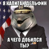 я капитан дельфин а чего добился ты?