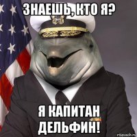 знаешь, кто я? я капитан дельфин!